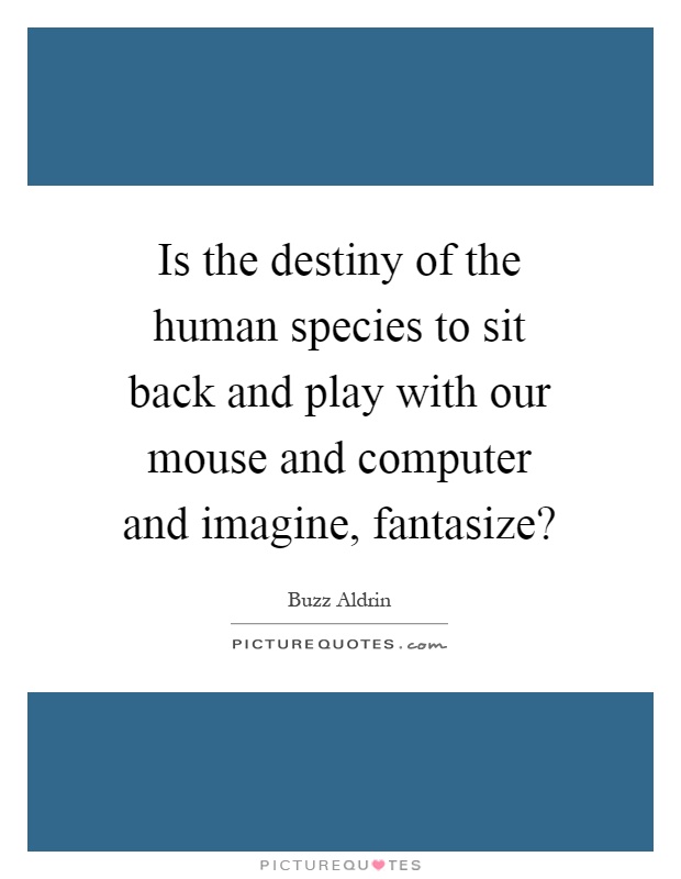 Is the destiny of the human species to sit back and play with our mouse and computer and imagine, fantasize? Picture Quote #1