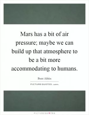 Mars has a bit of air pressure; maybe we can build up that atmosphere to be a bit more accommodating to humans Picture Quote #1