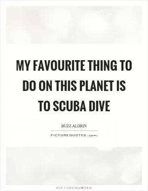 My favourite thing to do on this planet is to scuba dive Picture Quote #1