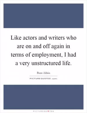 Like actors and writers who are on and off again in terms of employment, I had a very unstructured life Picture Quote #1
