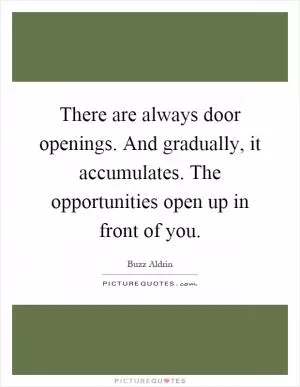 There are always door openings. And gradually, it accumulates. The opportunities open up in front of you Picture Quote #1