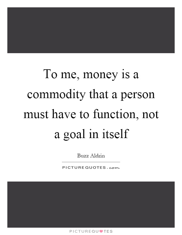 To me, money is a commodity that a person must have to function, not a goal in itself Picture Quote #1