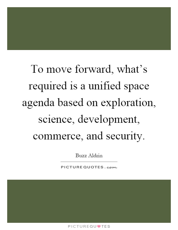 To move forward, what's required is a unified space agenda based on exploration, science, development, commerce, and security Picture Quote #1