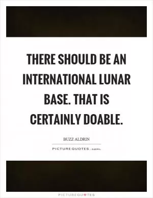 There should be an international lunar base. That is certainly doable Picture Quote #1