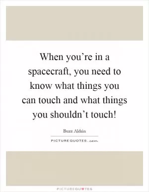When you’re in a spacecraft, you need to know what things you can touch and what things you shouldn’t touch! Picture Quote #1