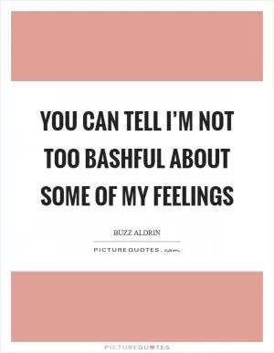 You can tell I’m not too bashful about some of my feelings Picture Quote #1