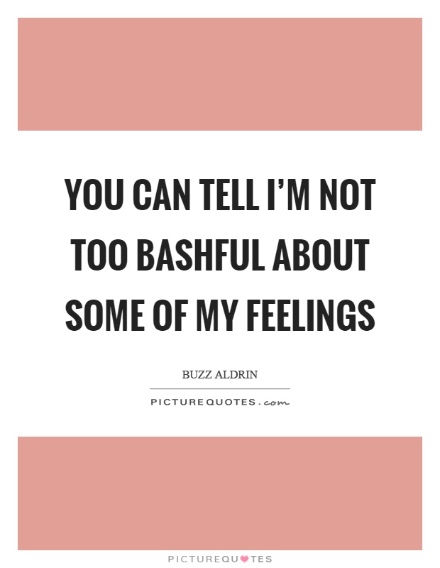 You can tell I'm not too bashful about some of my feelings Picture Quote #1