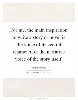 For me, the main inspiration to write a story or novel is the voice of its central character, or the narrative voice of the story itself Picture Quote #1