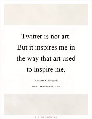 Twitter is not art. But it inspires me in the way that art used to inspire me Picture Quote #1