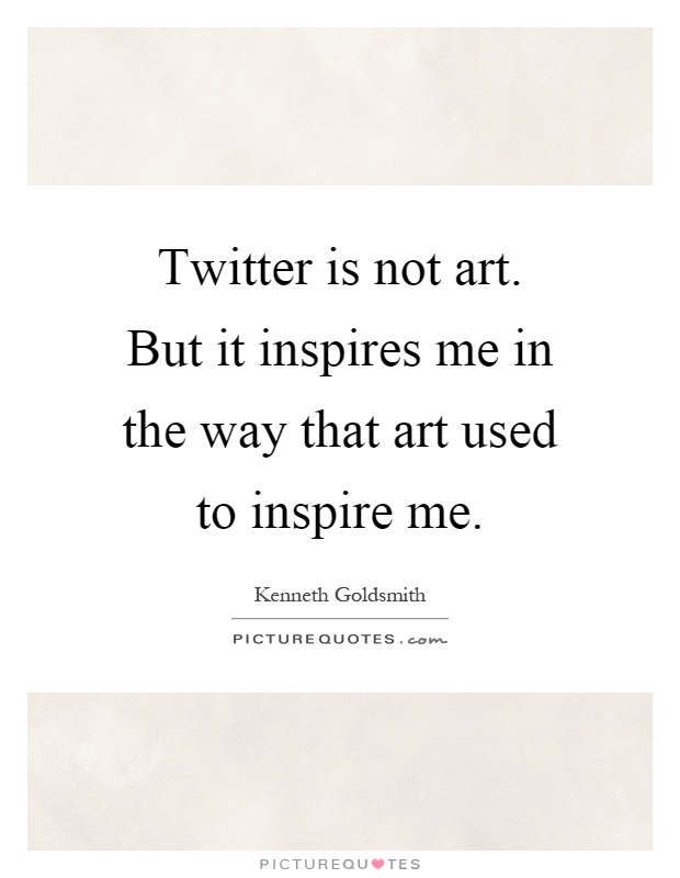 Twitter is not art. But it inspires me in the way that art used to inspire me Picture Quote #1