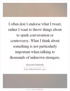 I often don’t endorse what I tweet, rather I want to throw things about to spark conversation or controversy. What I think about something is not particularly important when talking to thousands of unknown strangers Picture Quote #1