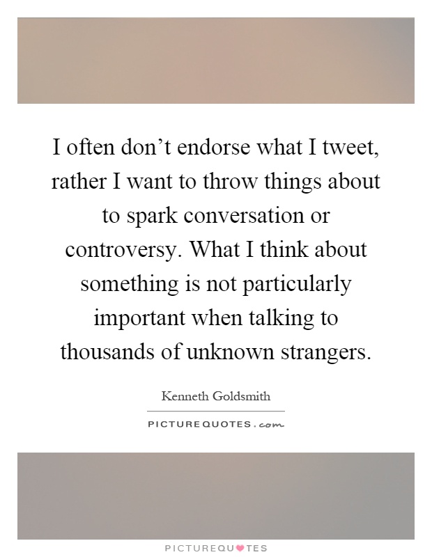 I often don't endorse what I tweet, rather I want to throw things about to spark conversation or controversy. What I think about something is not particularly important when talking to thousands of unknown strangers Picture Quote #1