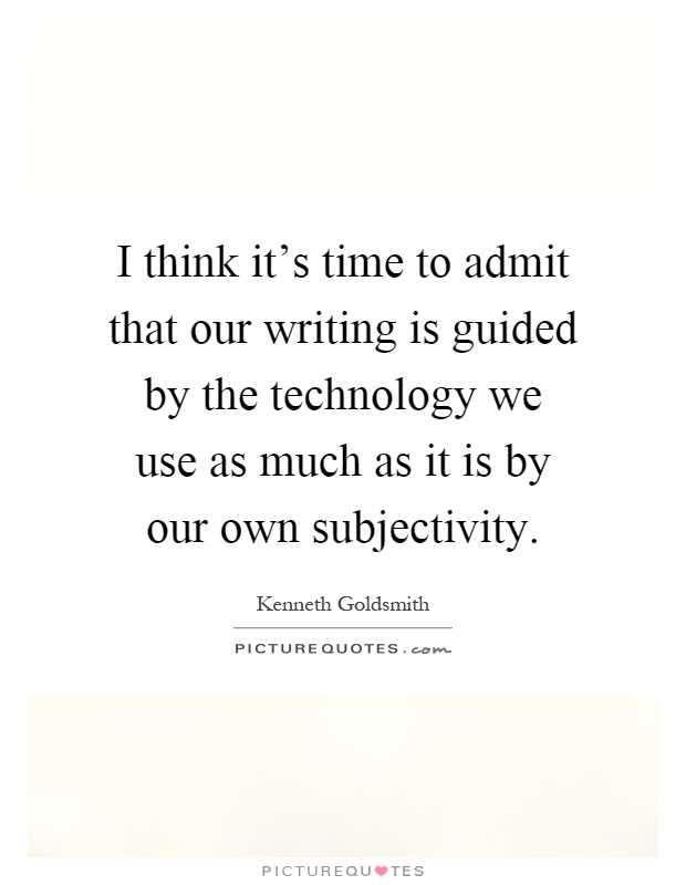 I think it's time to admit that our writing is guided by the technology we use as much as it is by our own subjectivity Picture Quote #1