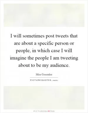 I will sometimes post tweets that are about a specific person or people, in which case I will imagine the people I am tweeting about to be my audience Picture Quote #1