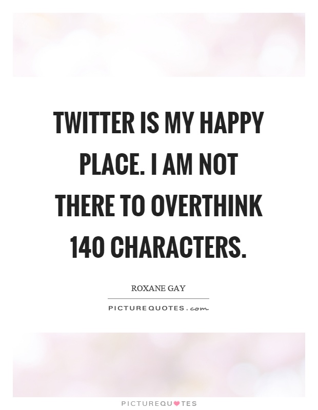 Twitter is my happy place. I am not there to overthink 140 characters Picture Quote #1