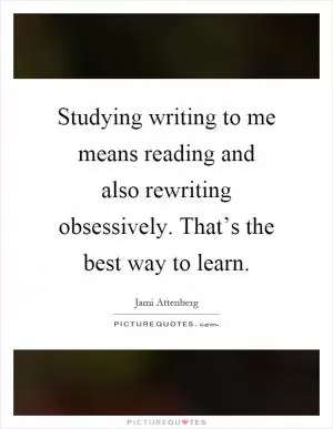 Studying writing to me means reading and also rewriting obsessively. That’s the best way to learn Picture Quote #1
