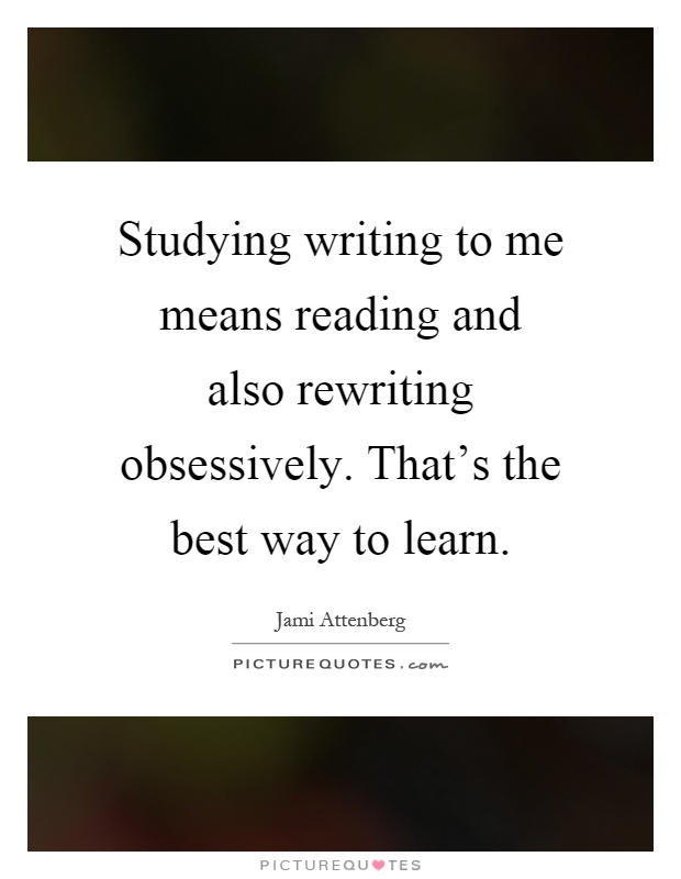 Studying writing to me means reading and also rewriting obsessively. That's the best way to learn Picture Quote #1