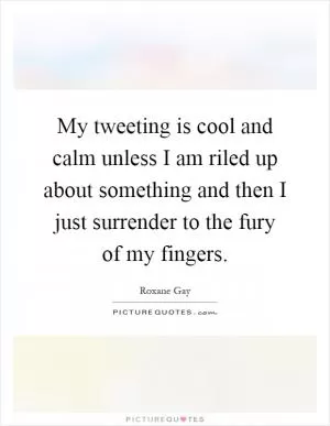 My tweeting is cool and calm unless I am riled up about something and then I just surrender to the fury of my fingers Picture Quote #1