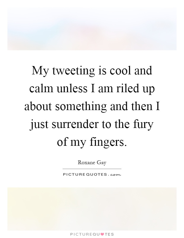 My tweeting is cool and calm unless I am riled up about something and then I just surrender to the fury of my fingers Picture Quote #1