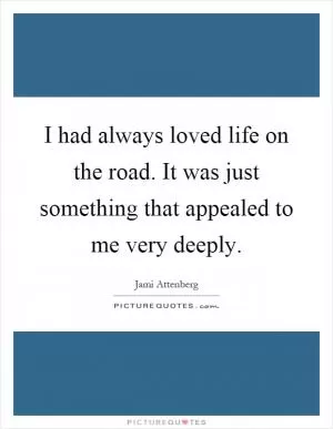 I had always loved life on the road. It was just something that appealed to me very deeply Picture Quote #1