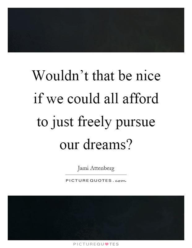 Wouldn't that be nice if we could all afford to just freely pursue our dreams? Picture Quote #1