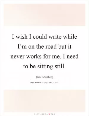 I wish I could write while I’m on the road but it never works for me. I need to be sitting still Picture Quote #1