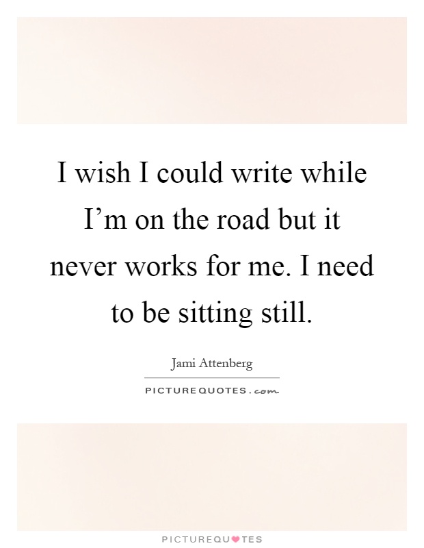 I wish I could write while I'm on the road but it never works for me. I need to be sitting still Picture Quote #1