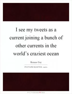 I see my tweets as a current joining a bunch of other currents in the world’s craziest ocean Picture Quote #1