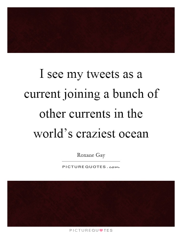I see my tweets as a current joining a bunch of other currents in the world's craziest ocean Picture Quote #1