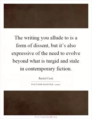 The writing you allude to is a form of dissent, but it’s also expressive of the need to evolve beyond what is turgid and stale in contemporary fiction Picture Quote #1
