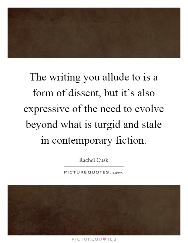 The writing you allude to is a form of dissent, but it's also expressive of the need to evolve beyond what is turgid and stale in contemporary fiction Picture Quote #1