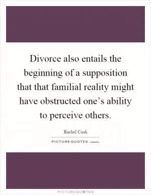 Divorce also entails the beginning of a supposition that that familial reality might have obstructed one’s ability to perceive others Picture Quote #1