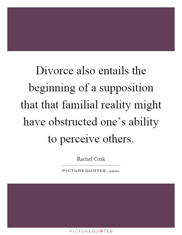 Divorce also entails the beginning of a supposition that that familial reality might have obstructed one's ability to perceive others Picture Quote #1