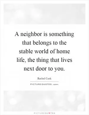 A neighbor is something that belongs to the stable world of home life, the thing that lives next door to you Picture Quote #1