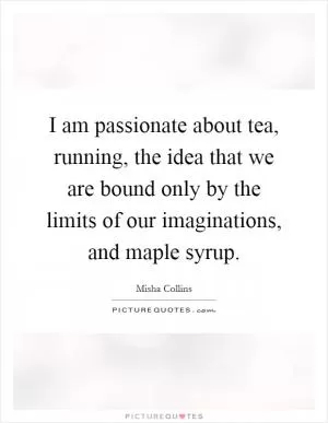 I am passionate about tea, running, the idea that we are bound only by the limits of our imaginations, and maple syrup Picture Quote #1