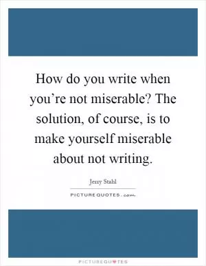 How do you write when you’re not miserable? The solution, of course, is to make yourself miserable about not writing Picture Quote #1