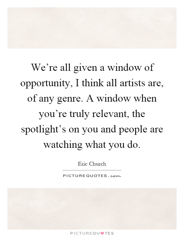 We're all given a window of opportunity, I think all artists are, of any genre. A window when you're truly relevant, the spotlight's on you and people are watching what you do Picture Quote #1