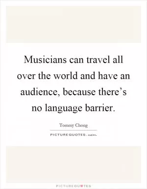 Musicians can travel all over the world and have an audience, because there’s no language barrier Picture Quote #1
