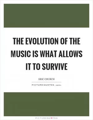 The evolution of the music is what allows it to survive Picture Quote #1
