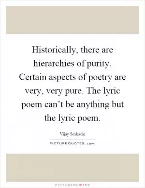 Historically, there are hierarchies of purity. Certain aspects of poetry are very, very pure. The lyric poem can’t be anything but the lyric poem Picture Quote #1