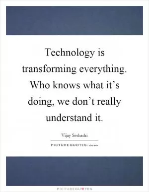 Technology is transforming everything. Who knows what it’s doing, we don’t really understand it Picture Quote #1