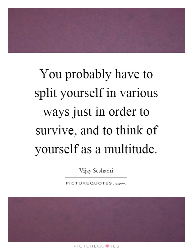 You probably have to split yourself in various ways just in order to survive, and to think of yourself as a multitude Picture Quote #1
