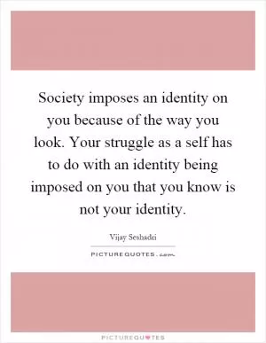 Society imposes an identity on you because of the way you look. Your struggle as a self has to do with an identity being imposed on you that you know is not your identity Picture Quote #1