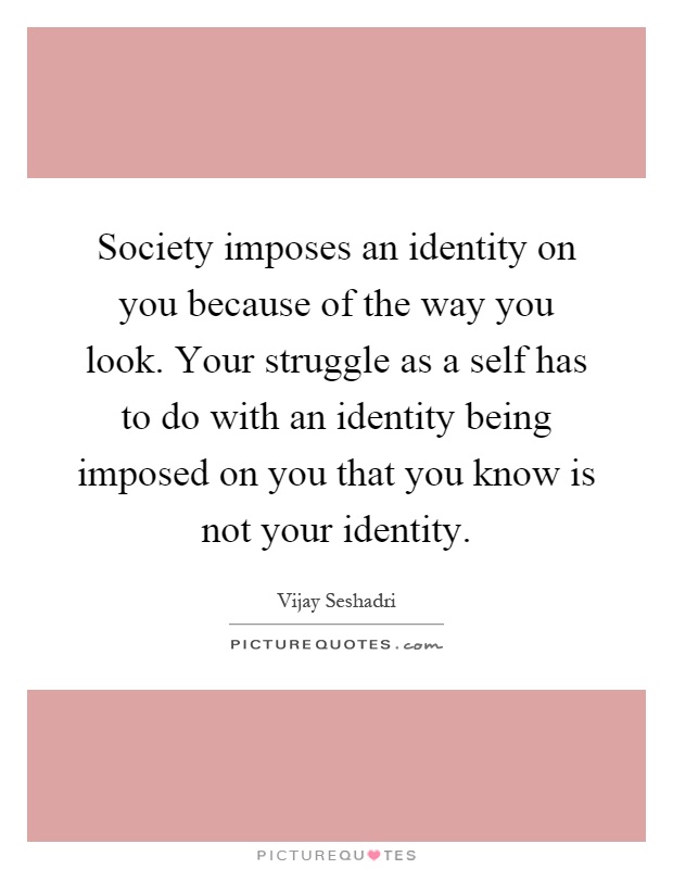 Society imposes an identity on you because of the way you look. Your struggle as a self has to do with an identity being imposed on you that you know is not your identity Picture Quote #1