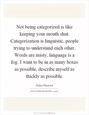 Not being categorized is like keeping your mouth shut. Categorization is linguistic, people trying to understand each other. Words are misty, language is a fog. I want to be in as many boxes as possible, describe myself as thickly as possible Picture Quote #1