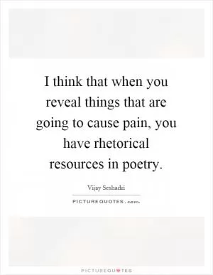 I think that when you reveal things that are going to cause pain, you have rhetorical resources in poetry Picture Quote #1