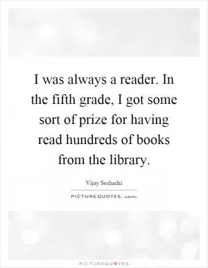I was always a reader. In the fifth grade, I got some sort of prize for having read hundreds of books from the library Picture Quote #1