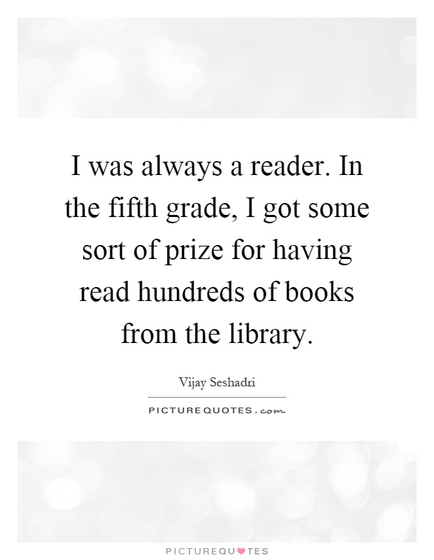 I was always a reader. In the fifth grade, I got some sort of prize for having read hundreds of books from the library Picture Quote #1