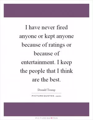 I have never fired anyone or kept anyone because of ratings or because of entertainment. I keep the people that I think are the best Picture Quote #1