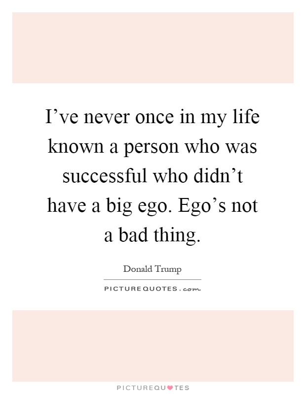 I've never once in my life known a person who was successful who didn't have a big ego. Ego's not a bad thing Picture Quote #1